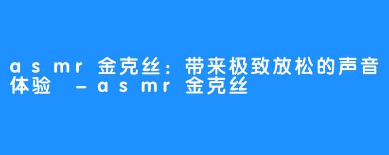 asmr金克丝：带来极致放松的声音体验 -asmr金克丝